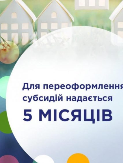 Звертаємо увагу: Для переоформлення субсидій надається 5 місяців